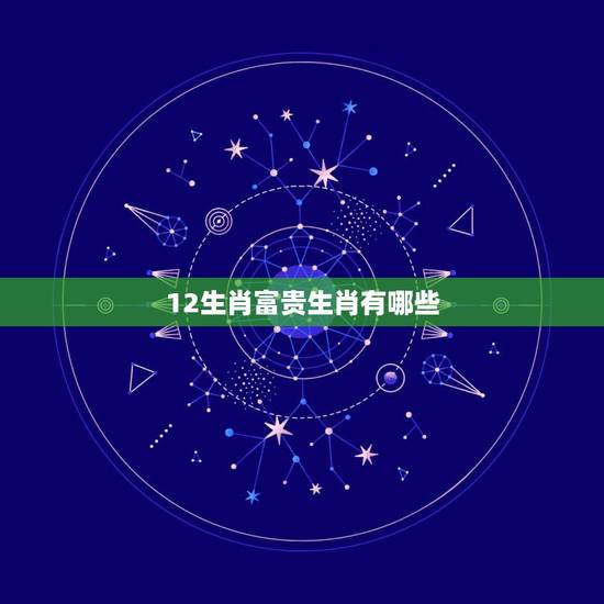 12生肖富贵生肖有哪些，十二生肖中富贵的动物.