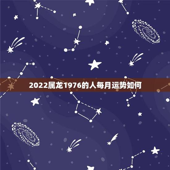 2022属龙1976的人每月运势如何,76年属龙的明年运气怎么样 2022属龙1976的人每月运势如何,76年属龙的明年运气怎么样