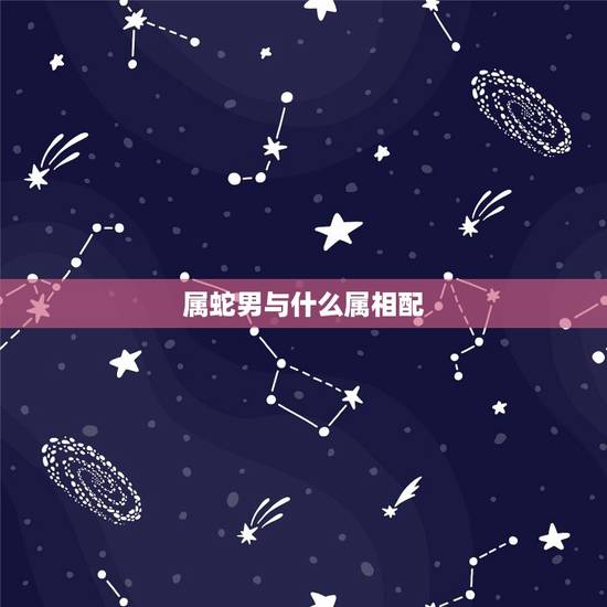 属蛇男与什么属相配，属蛇男和什么属相最配相克