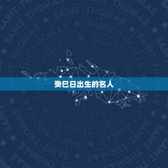 癸巳日出生的名人，癸巳日为什么是贵日