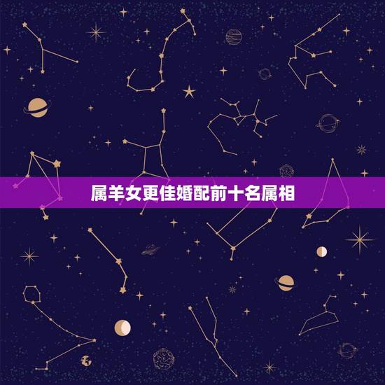 属羊女更佳婚配前十名属相,生肖属羊女的更佳配偶 属羊女更佳婚配前十名属相,生肖属羊女的更佳配偶