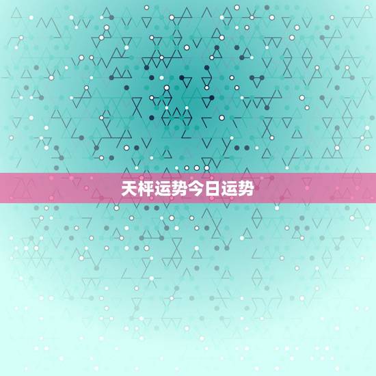 天枰运势今日运势，天枰座今日运势？