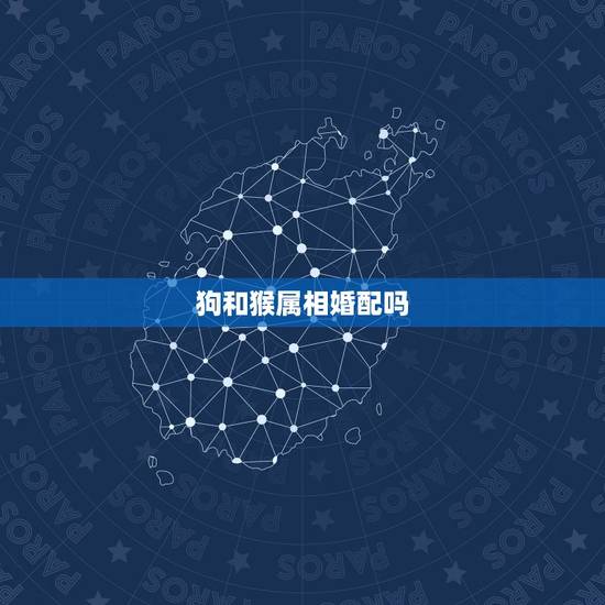 狗和猴属相婚配吗,十二生肖属相狗和猴婚配会有好结果吗? 狗和猴属相婚配吗,十二生肖属相狗和猴婚配会有好结果吗?