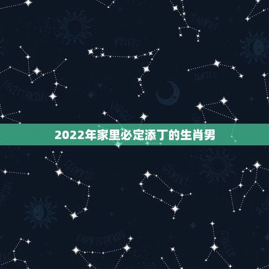 2022年家里必定添丁的生肖男，2021年有添丁之喜的生肖