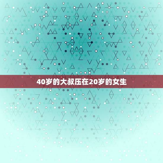 40岁的大叔压在20岁的女生,40岁大叔,和20岁的女生的恋爱,怎么看 40岁的大叔压在20岁的女生,40岁大叔,和20岁的女生的恋爱,怎么看