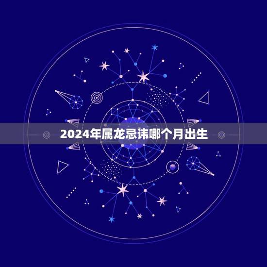 2024年属龙忌讳哪个月出生,2024年龙年出生更佳月份 2024年属龙忌讳哪个月出生,2024年龙年出生更佳月份