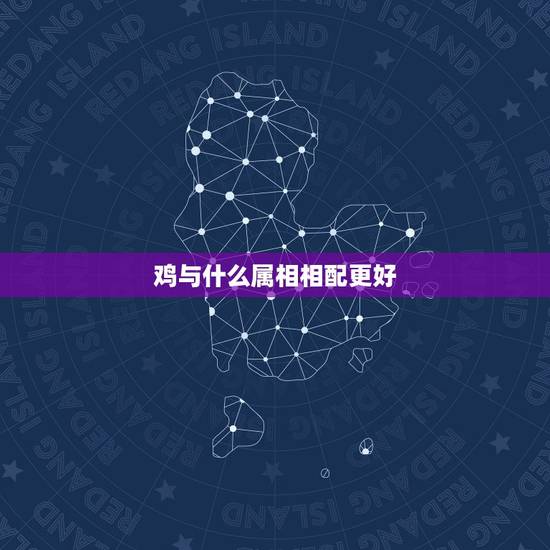 鸡与什么属相相配更好，属鸡婚姻配什么生肖好