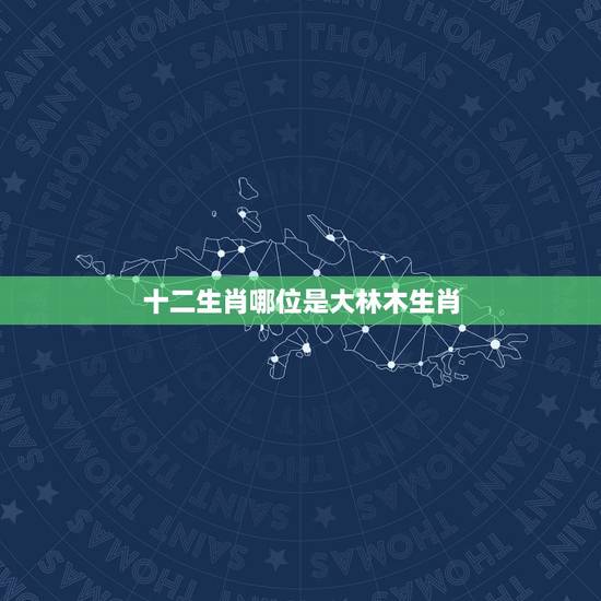 十二生肖哪位是大林木生肖，大林木是什么生肖号码