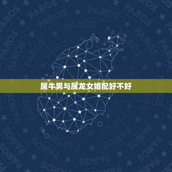 属牛男与属龙女婚配好不好,属牛男生和属龙女生婚姻配吗 属牛男与属龙女婚配好不好,属牛男生和属龙女生婚姻配吗