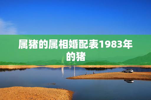 属猪的属相婚配表1983年的猪，属猪的属相婚配表