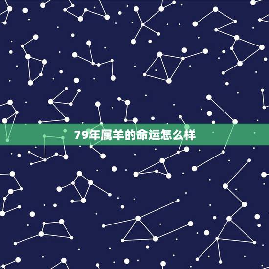 79年属羊的命运怎么样,67年属羊人的命运 79年属羊的命运怎么样,67年属羊人的命运
