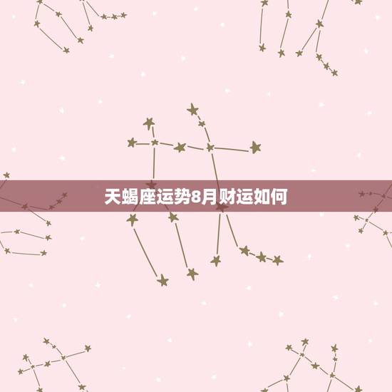 天蝎座运势8月财运如何,天蝎座8月份运势 天蝎座运势8月财运如何,天蝎座8月份运势