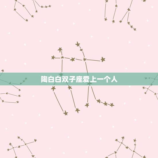 陶白白双子座爱上一个人,双子座爱一个人表现 陶白白双子座爱上一个人,双子座爱一个人表现