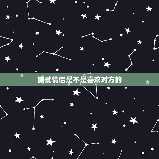 测试情侣是不是喜欢对方的,怎么测试你的情侣爱不爱你呢? 测试情侣是不是喜欢对方的,怎么测试你的情侣爱不爱你呢?