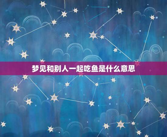 梦见和别人一起吃鱼是什么意思，梦见和别人一起吃鱼，但我沒吃够预示什么？