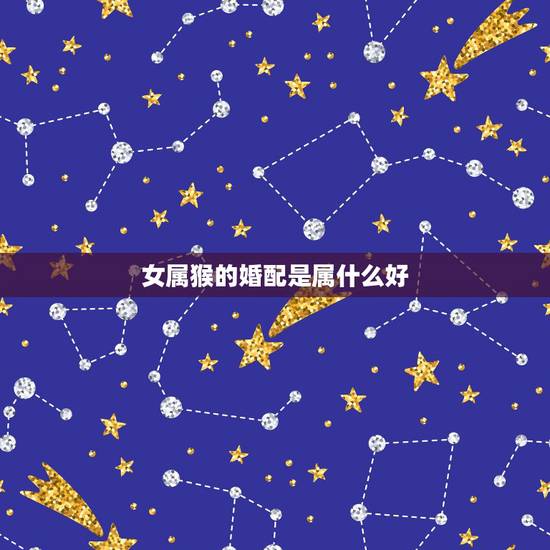 女属猴的婚配是属什么好,属猴的女的婚配哪个属相比较好 女属猴的婚配是属什么好,属猴的女的婚配哪个属相比较好