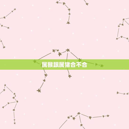属猴跟属猪合不合,男属猴女属猪相克吗 属猴跟属猪合不合,男属猴女属猪相克吗