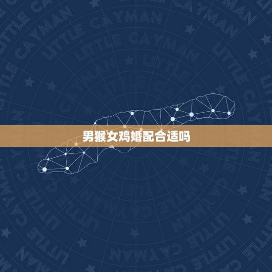 男猴女鸡婚配合适吗,属猴男与属鸡女相配吗? 男猴女鸡婚配合适吗,属猴男与属鸡女相配吗?