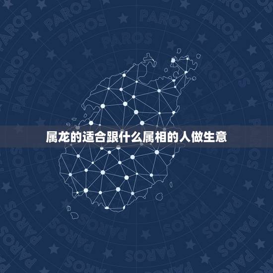 属龙的适合跟什么属相的人做生意，属龙的女人和什么样的人可以合作生意
