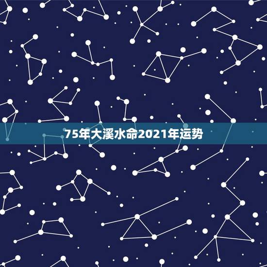 75年大溪水命2021年运势,七四年大溪水命今年运气 75年大溪水命2021年运势,七四年大溪水命今年运气