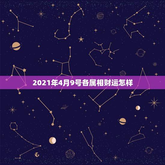 2021年4月9号各属相财运怎样,2021年流年不利的属相 2021年4月9号各属相财运怎样,2021年流年不利的属相