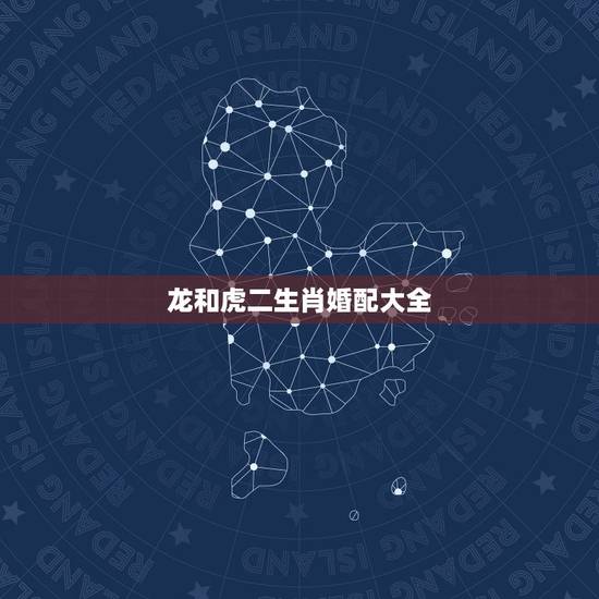 龙和虎二生肖婚配大全，生肖也是相生相克的，龙虎相配的姻缘好吗？