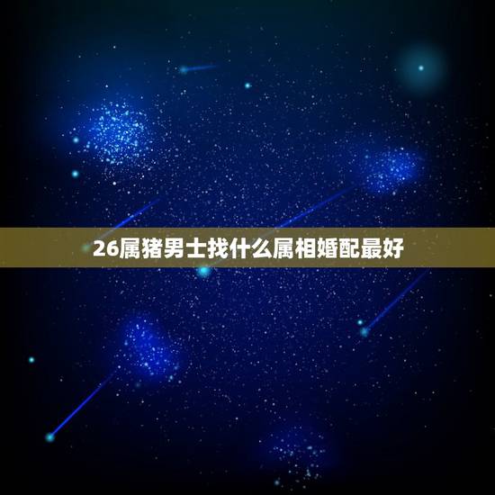 26属猪男士找什么属相婚配最好,属相婚配:男属龙和女属猪相配吗 26属猪男士找什么属相婚配最好,属相婚配:男属龙和女属猪相配吗