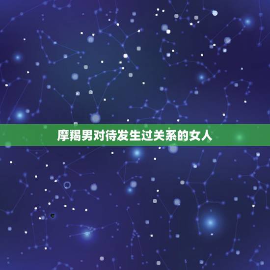 摩羯男对待发生过关系的女人 摩羯男的性格特点和爱情观