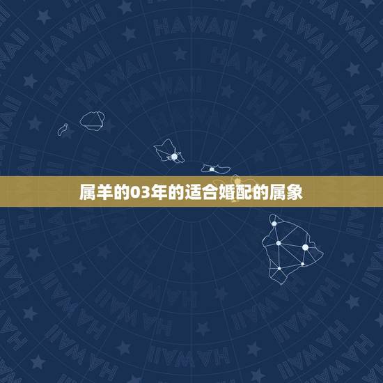 属羊的03年的适合婚配的属象,属羊的属相婚配表 属羊的适合和什么属相相 属羊的03年的适合婚配的属象,属羊的属相婚配表 属羊的适合和什么属相相