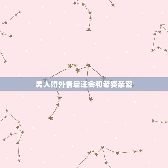 男人婚外情后还会和老婆亲密,男人出轨回归家庭后还会继续和情人联系,他究 男人婚外情后还会和老婆亲密,男人出轨回归家庭后还会继续和情人联系,他究