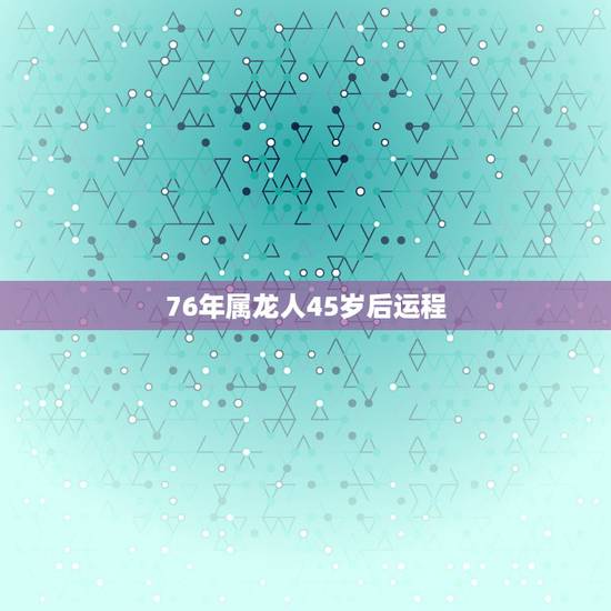 76年属龙人45岁后运程,1976年属龙人未来5年运势 76年属龙人45岁后运程,1976年属龙人未来5年运势