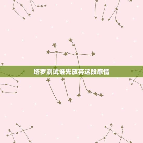 塔罗测试谁先放弃这段感情,「塔罗牌占卜」这段感情还有没有挽回的必要 塔罗测试谁先放弃这段感情,「塔罗牌占卜」这段感情还有没有挽回的必要