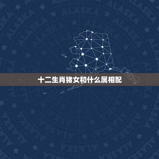 十二生肖猪女和什么属相配,属猪女和什么属相最配 十二生肖猪女和什么属相配,属猪女和什么属相最配
