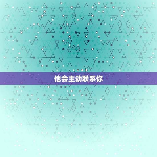 他会主动联系你 他会主动联系你