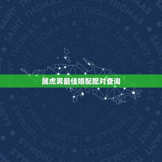 属虎男最佳婚配配对查询，属虎的最佳配偶