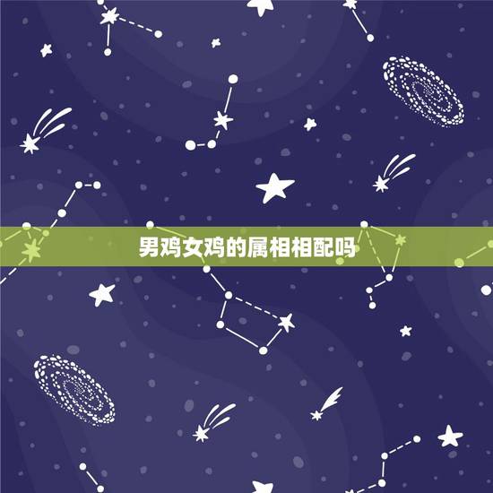 男鸡女鸡的属相相配吗,男属相鸡和女属相鸡可以吗 男鸡女鸡的属相相配吗,男属相鸡和女属相鸡可以吗