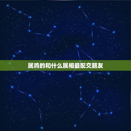 属鸡的和什么属相最配交朋友，1973年生人最合适与什么属相的人交朋友