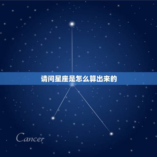 请问星座是怎么算出来的,星座是怎么计算出来的 请问星座是怎么算出来的,星座是怎么计算出来的