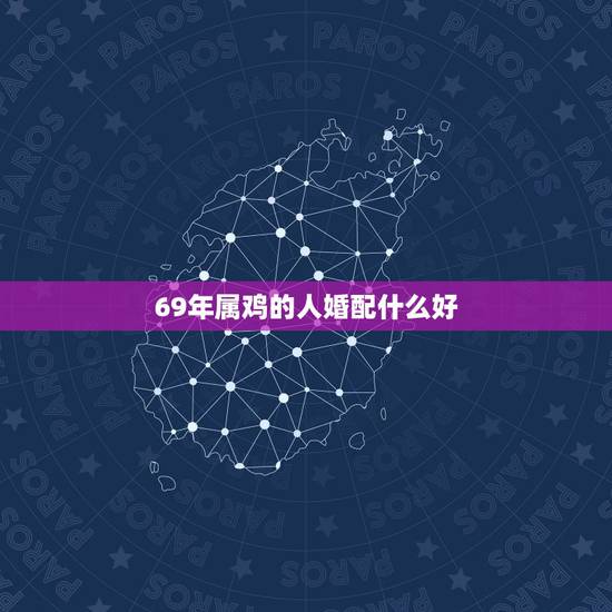 69年属鸡的人婚配什么好，属鸡男69年生人与属什么女性相配婚姻幸福