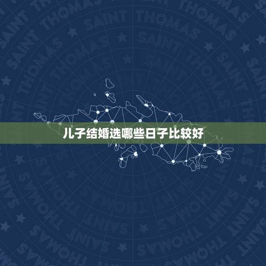 儿子结婚选哪些日子比较好，如何选结婚黄道吉日最准