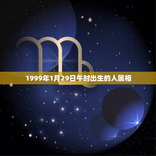 1999年1月29日午时出生的人属相,1999年出生的,属相是什么? 1999年1月29日午时出生的人属相,1999年出生的,属相是什么?