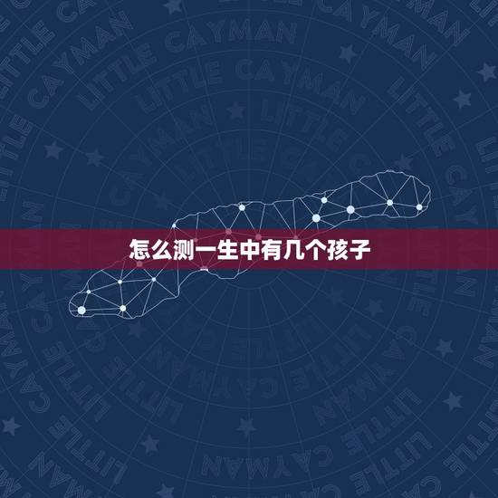 怎么测一生中有几个孩子，如何算出一个人一生有几个孩子