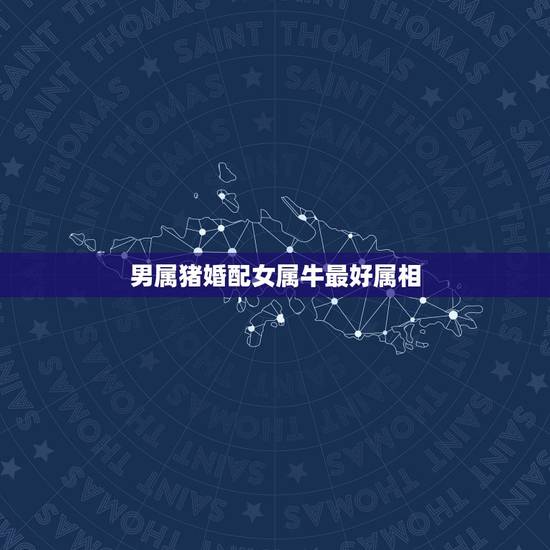 男属猪婚配女属牛最好属相,男属猪,女属牛犯冲吗? 男属猪婚配女属牛最好属相,男属猪,女属牛犯冲吗?