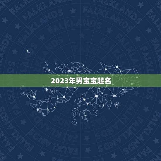 2023年男宝宝起名 2023年最佳男宝宝取名 2023年男宝宝起名 2023年最佳男宝宝取名