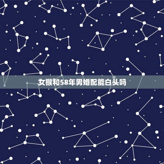 女猴和58年男婚配能白头吗，男属猴女属猴婚配好吗