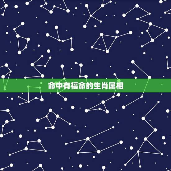 命中有福命的生肖属相，12生肖在什么时辰出生最有福