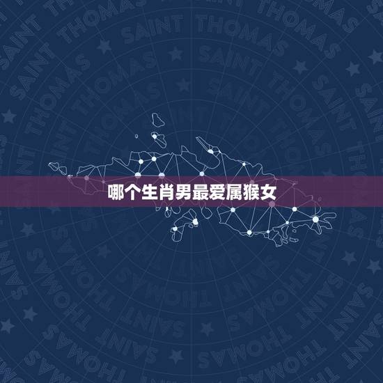哪个生肖男最爱属猴女，属兔男最爱哪个生肖女
