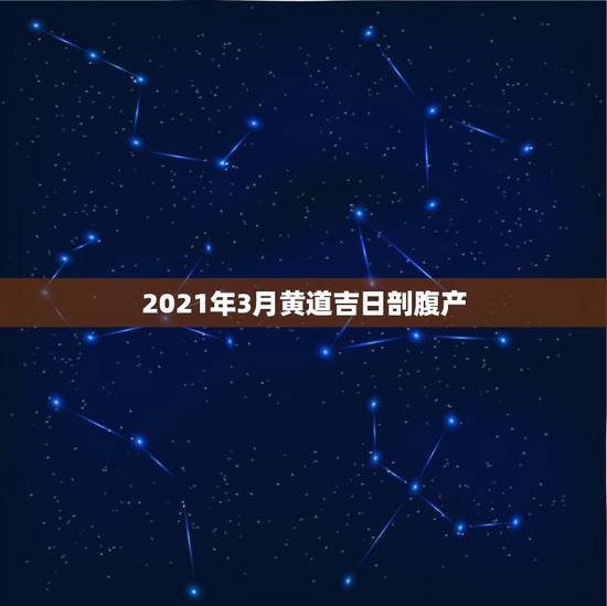 2021年3月黄道吉日剖腹产,2021年3月牛宝宝剖腹产吉日 2021年3月黄道吉日剖腹产,2021年3月牛宝宝剖腹产吉日