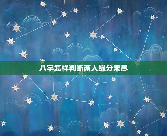 八字怎样判断两人缘分未尽 从八字看缘分尽没 八字怎样判断两人缘分未尽 从八字看缘分尽没
