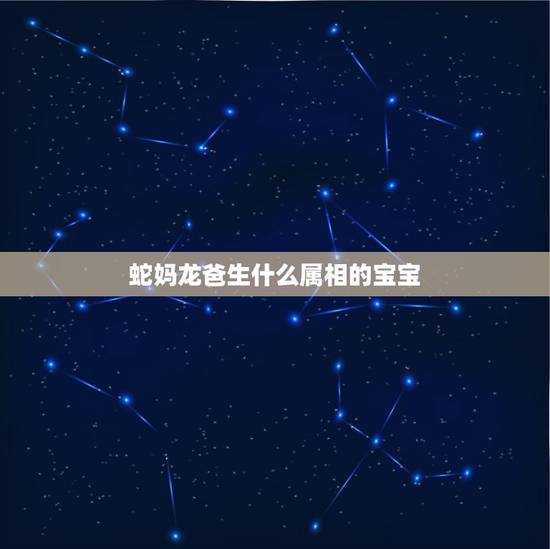 蛇妈龙爸生什么属相的宝宝，妈妈属龙爸爸属蛇孩子属什么好？